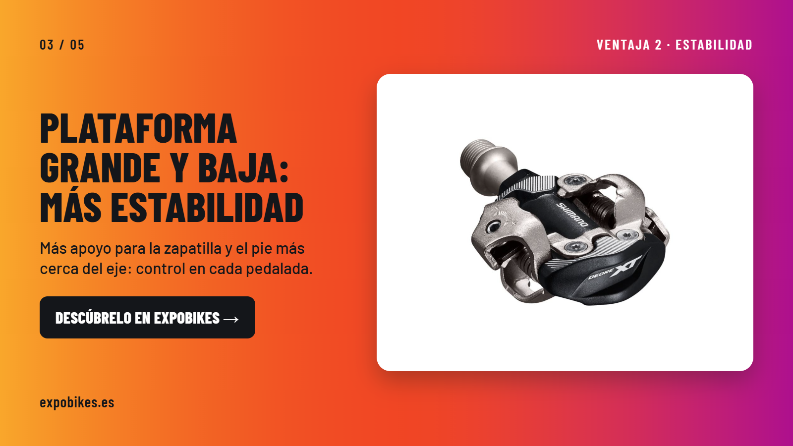 Más apoyo para la zapatilla y el pie más cerca del eje: control en cada pedalada.
